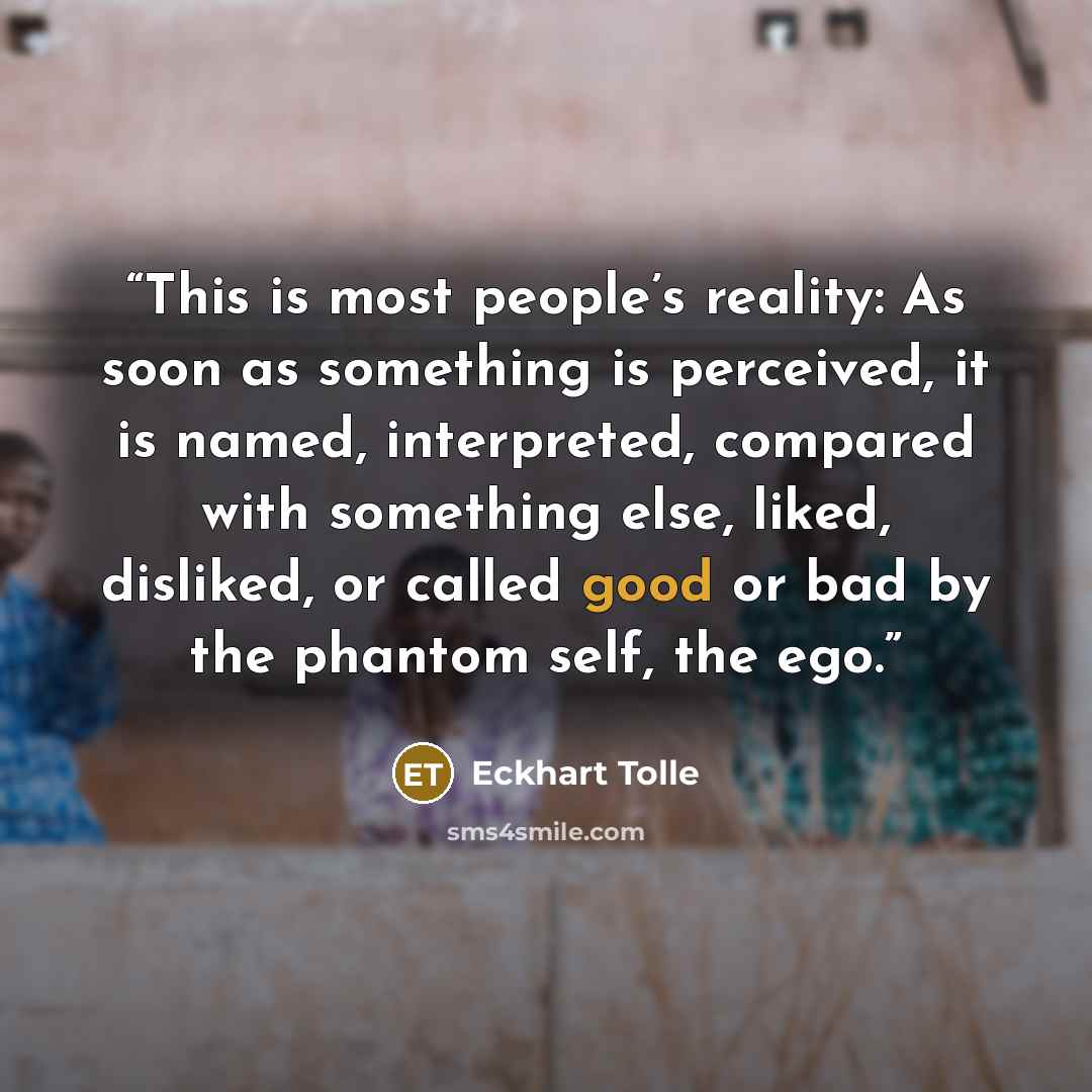 “This is most people’s reality: As soon as something is perceived, it is named, interpreted, compared with something else, liked, disliked, or called good or bad by the phantom self, the ego.” quote by Eckhart Tolle