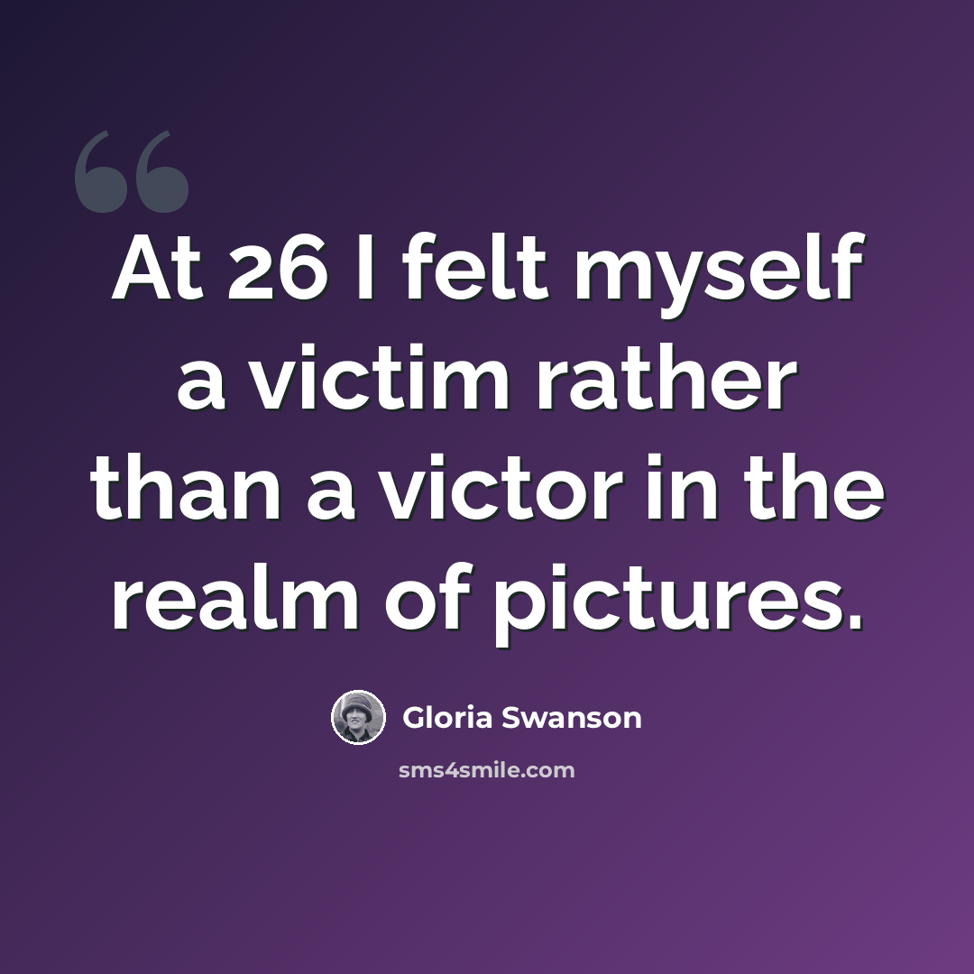 “At 26 I felt myself a victim rather than a victor in the realm of pictures.” quote by Gloria Swanson