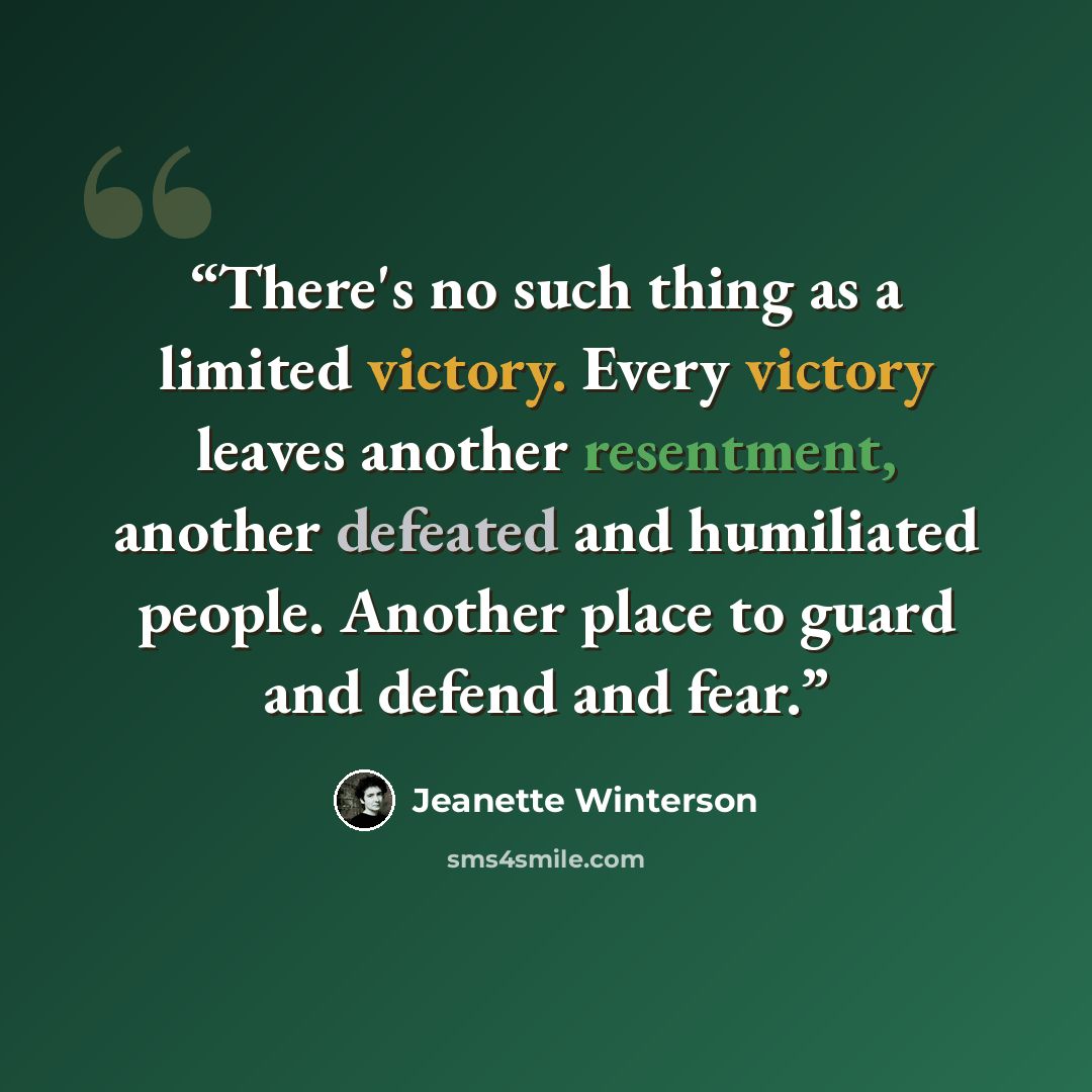 “There's no such thing as a limited victory. Every victory leaves another resentment, another defeated and humiliated people. Another place to guard and defend and fear.” quote by Jeanette Winterson