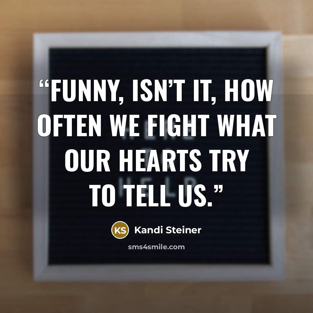 “Funny, isn’t it, how often we fight what our hearts try to tell us.” quote by Kandi Steiner