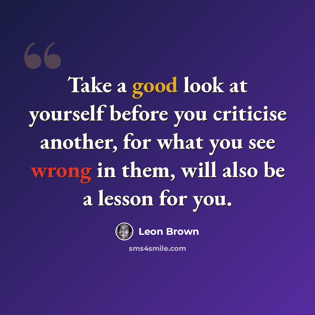 “Take a good look at yourself before you criticise another, for what you see wrong in them, will also be a lesson for you.” quote by Leon Brown