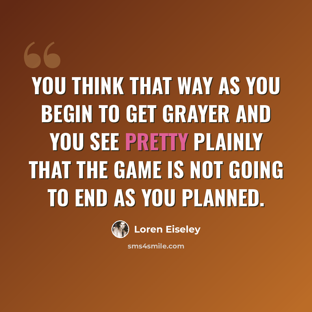 “You think that way as you begin to get grayer and you see pretty plainly that the game is not going to end as you planned.” quote by Loren Eiseley