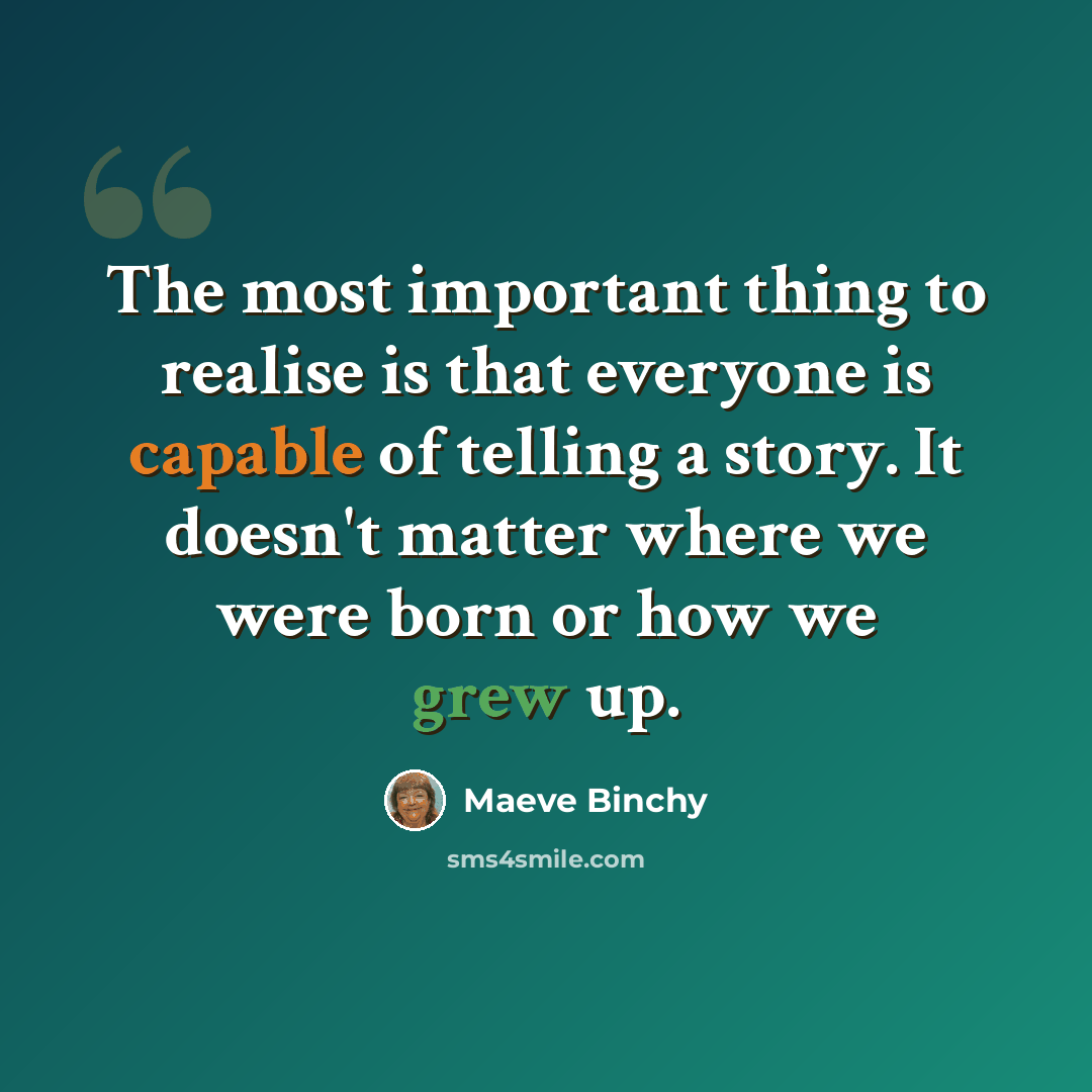 “The most important thing to realise is that everyone is capable of telling a story. It doesn't matter where we were born or how we grew up.” quote by Maeve Binchy