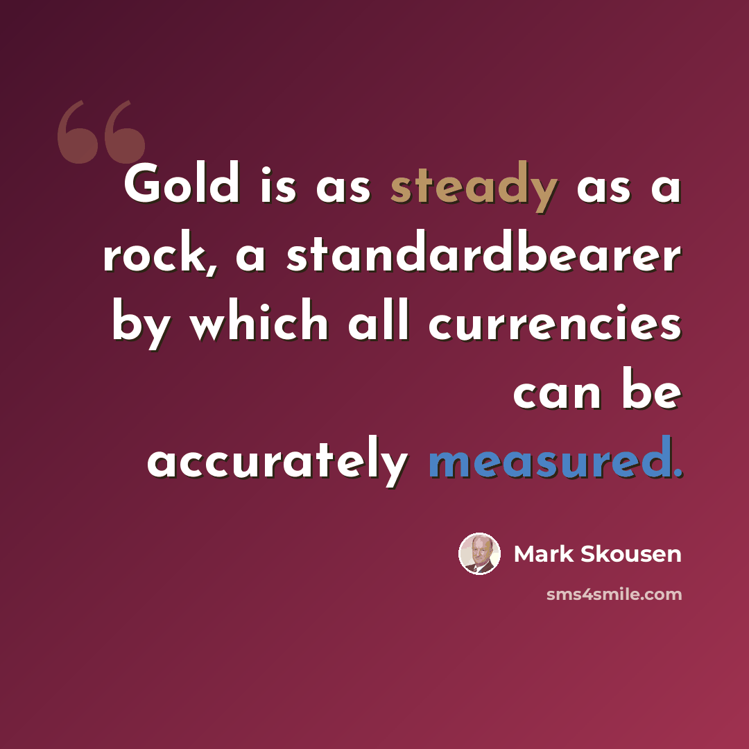 “Gold is as steady as a rock, a standardbearer by which all currencies can be accurately measured.” quote by Mark Skousen