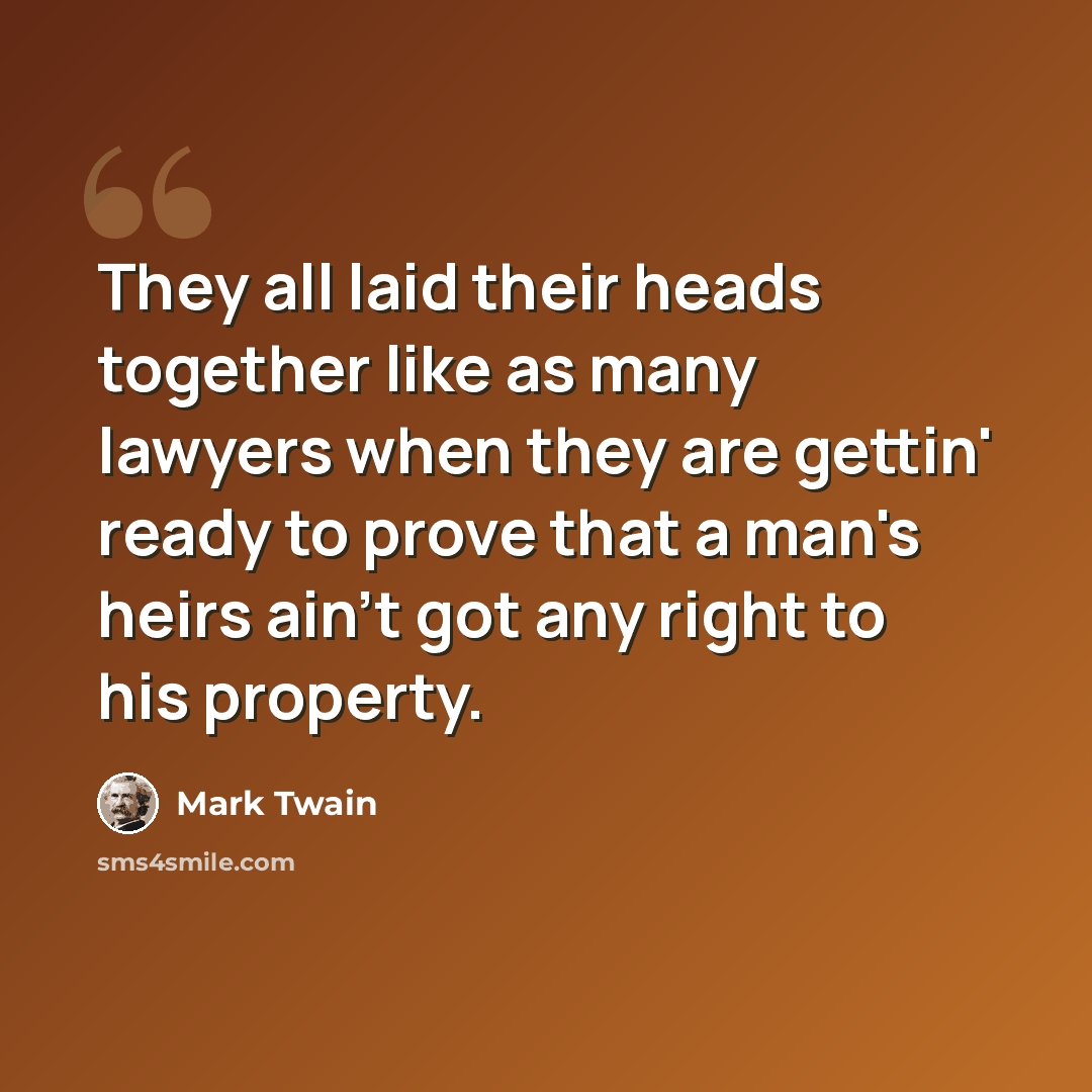 “They all laid their heads together like as many lawyers when they are gettin' ready to prove that a man's heirs ain't got any right to his property.” quote by Mark Twain