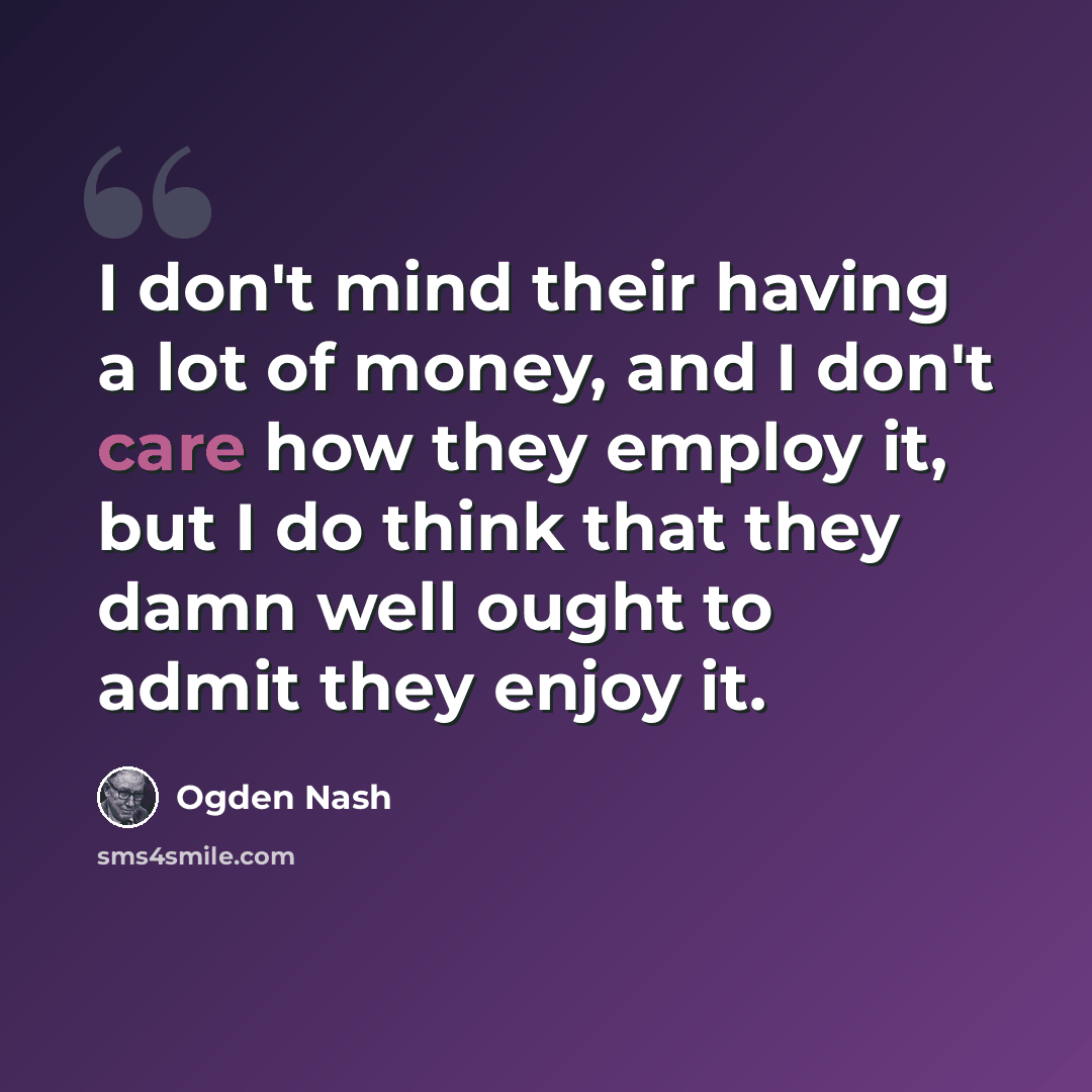 “I don't mind their having a lot of money, and I don't care how they employ it, but I do think that they damn well ought to admit they enjoy it.” quote by Ogden Nash