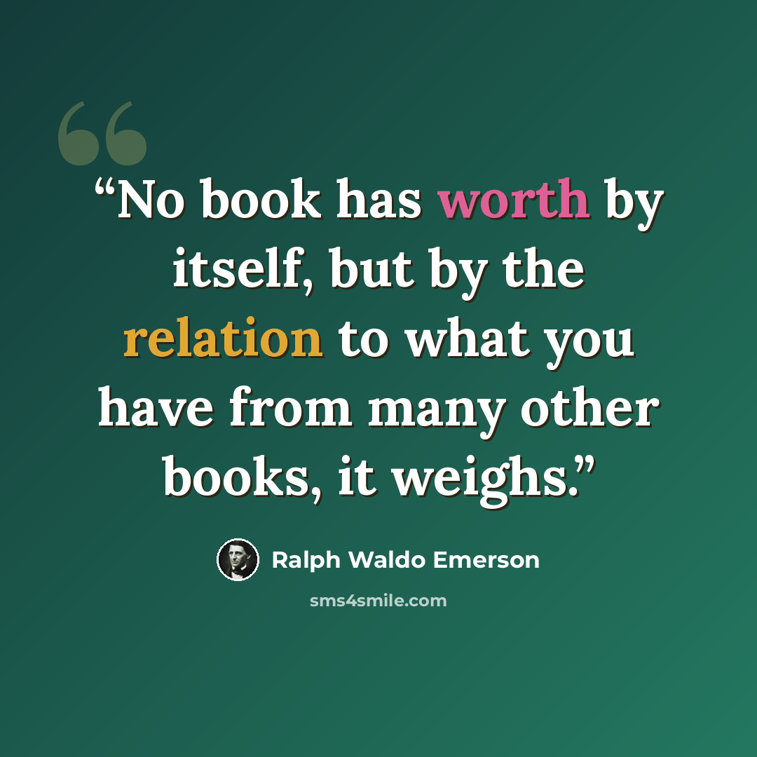 “No book has worth by itself, but by the relation to what you have from many other books, it weighs.” quote by Ralph Waldo Emerson