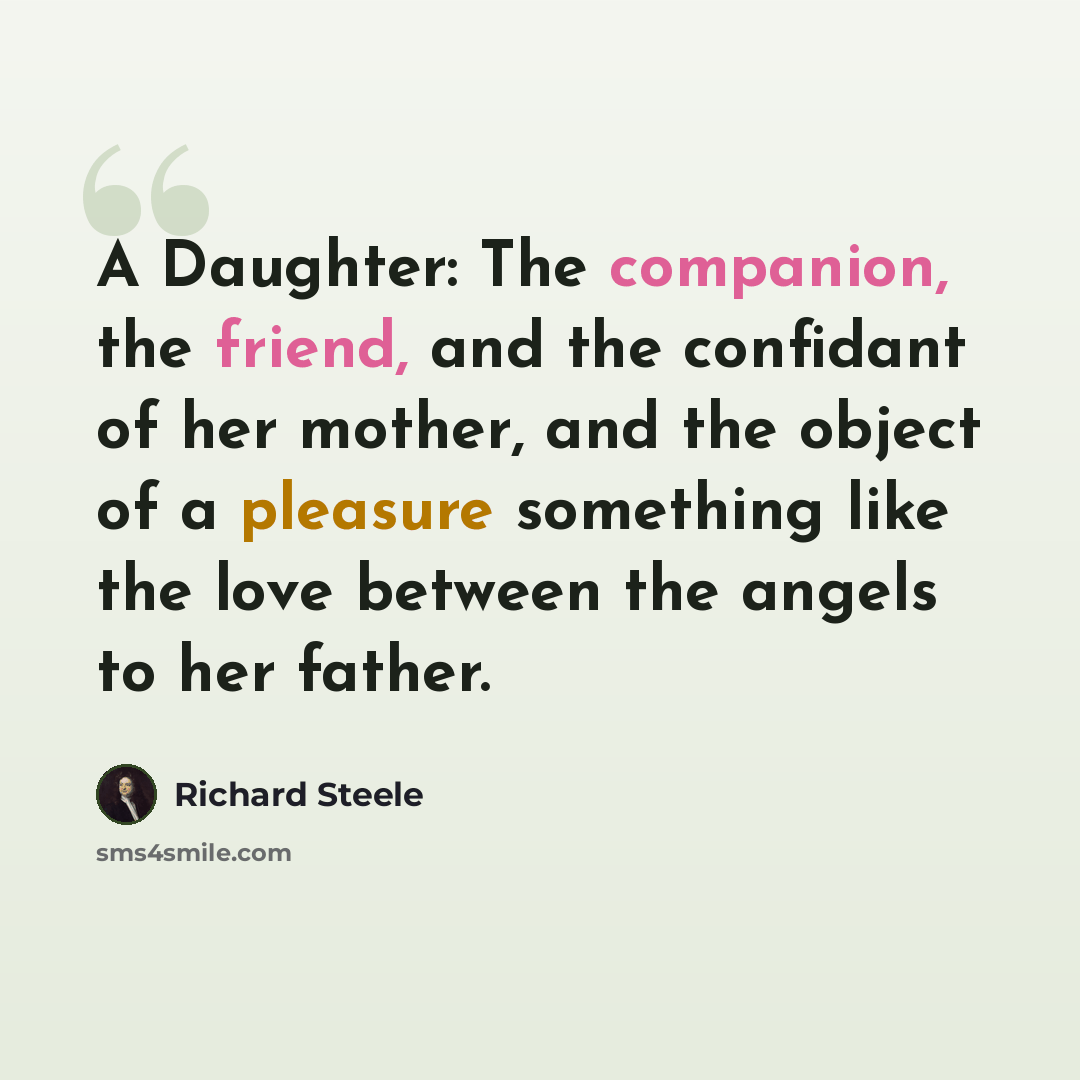“A Daughter: The companion, the friend, and the confidant of her mother, and the object of a pleasure something like the love between the angels to her father.” quote by Richard Steele