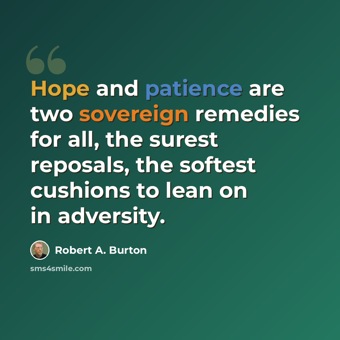 “Hope and patience are two sovereign remedies for all, the surest reposals, the softest cushions to lean on in adversity.” quote by Robert A. Burton