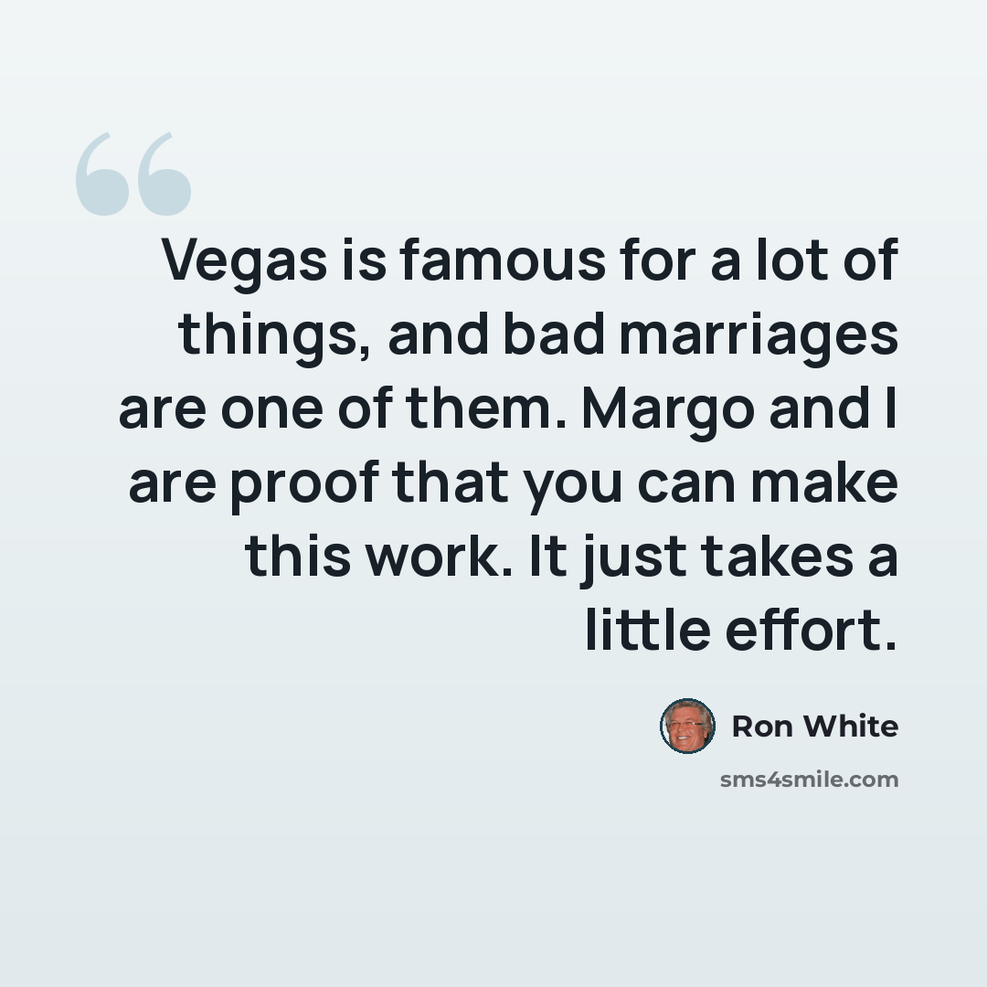 “Vegas is famous for a lot of things, and bad marriages are one of them. Margo and I are proof that you can make this work. It just takes a little effort.” quote by Ron White