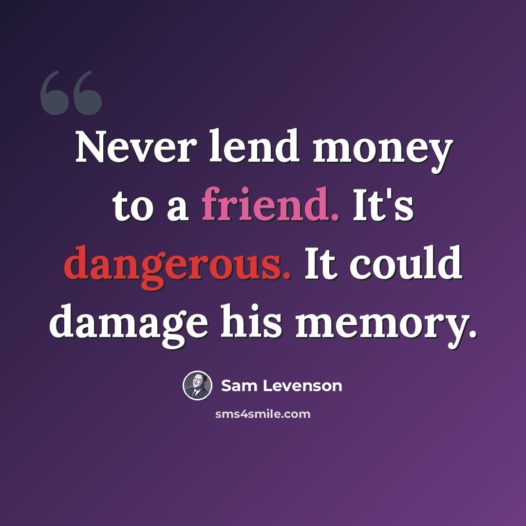 “Never lend money to a friend. It's dangerous. It could damage his memory.” quote by Sam Levenson