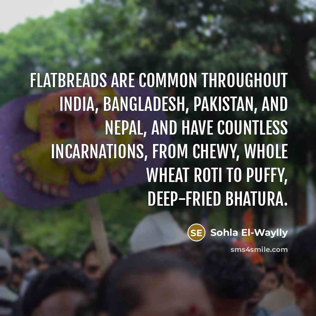 “Flatbreads are common throughout India, Bangladesh, Pakistan, and Nepal, and have countless incarnations, from chewy, whole wheat roti to puffy, deep-fried bhatura.” quote by Sohla El-Waylly