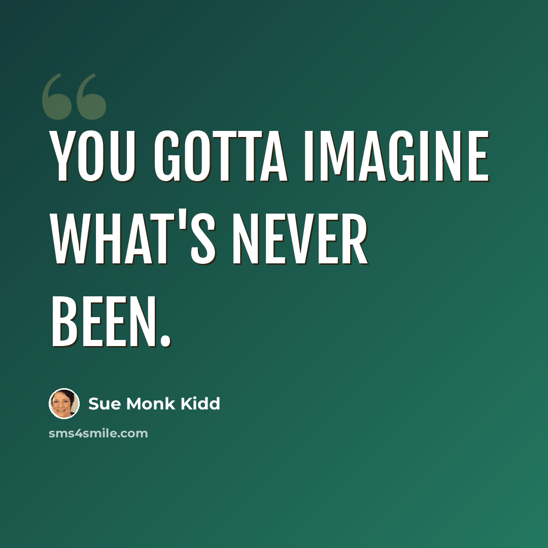 “You gotta imagine what's never been.” quote by Sue Monk Kidd