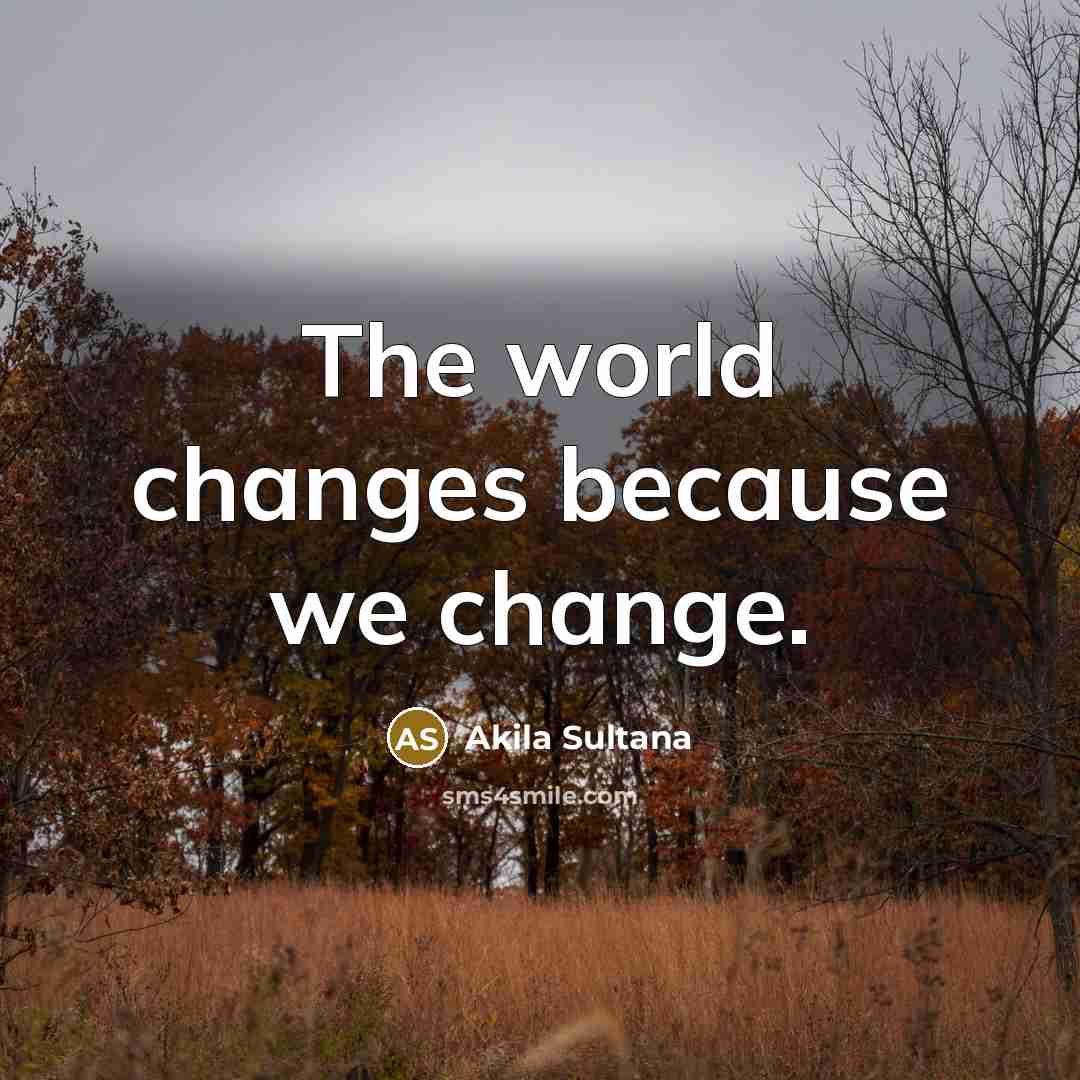 “The world changes because we change.” quote by Akila Sultana