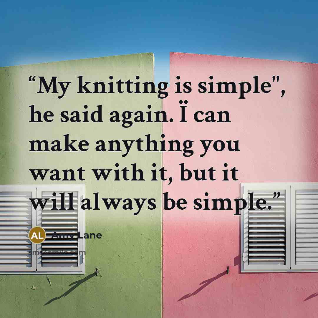 “My knitting is simple", he said again. Ï can make anything you want with it, but it will always be simple.” quote by Amy Lane