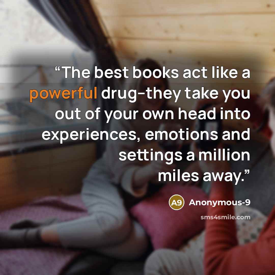 “The best books act like a powerful drug--they take you out of your own head into experiences, emotions and settings a million miles away.” quote by Anonymous-9