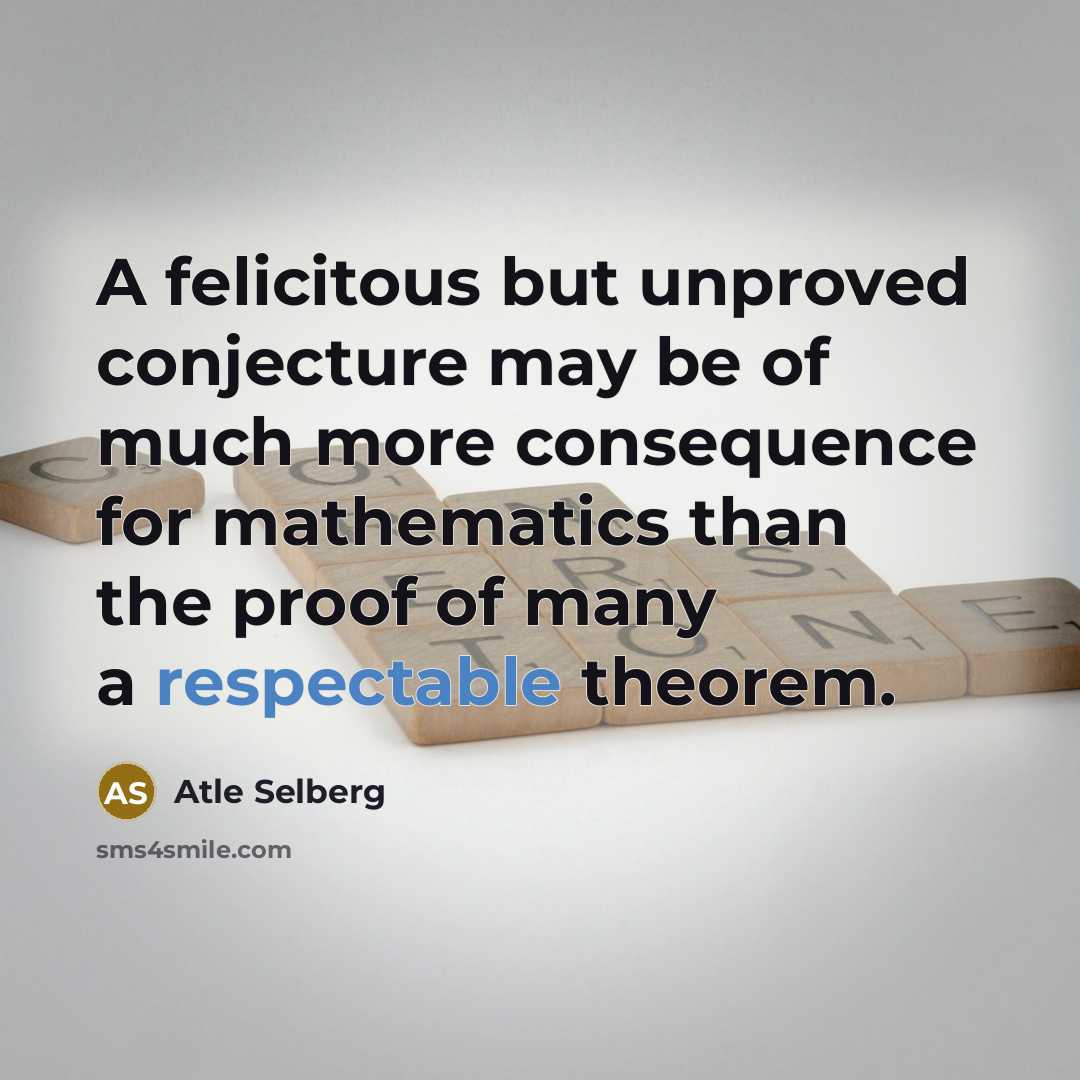 “A felicitous but unproved conjecture may be of much more consequence for mathematics than the proof of many a respectable theorem.” quote by Atle Selberg