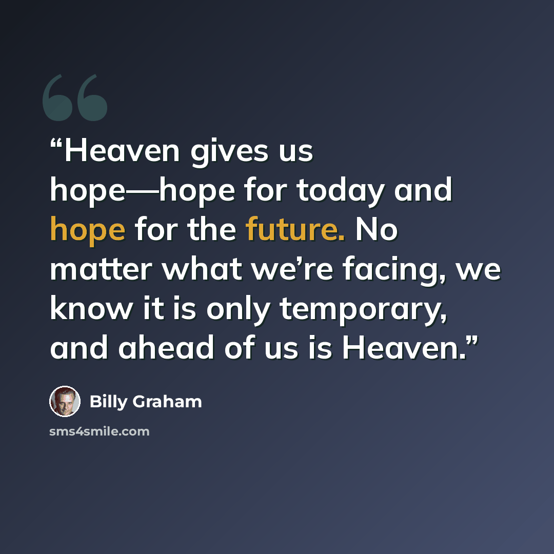 “Heaven gives us hope—hope for today and hope for the future. No matter what we’re facing, we know it is only temporary, and ahead of us is Heaven.” quote by Billy Graham