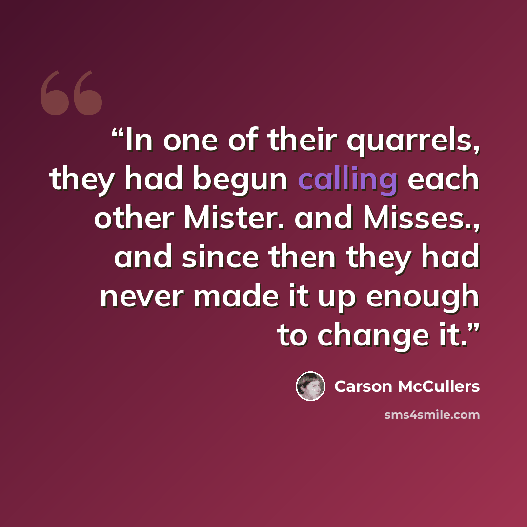 “In one of their quarrels, they had begun calling each other Mister. and Misses., and since then they had never made it up enough to change it.” quote by Carson McCullers