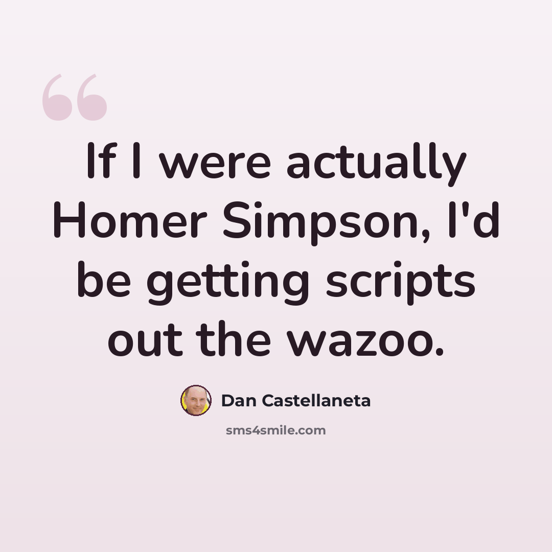 “If I were actually Homer Simpson, I'd be getting scripts out the wazoo.” quote by Dan Castellaneta
