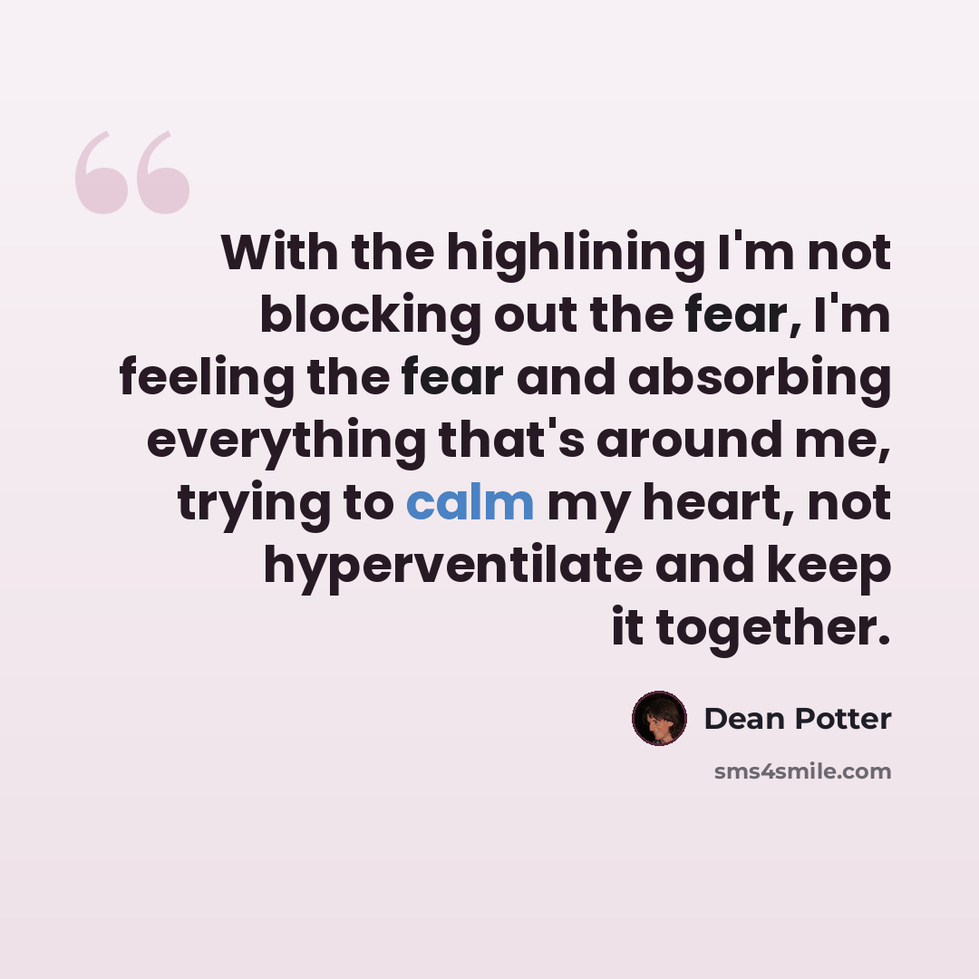 “With the highlining I'm not blocking out the fear, I'm feeling the fear and absorbing everything that's around me, trying to calm my heart, not hyperventilate and keep it together.” quote by Dean Potter