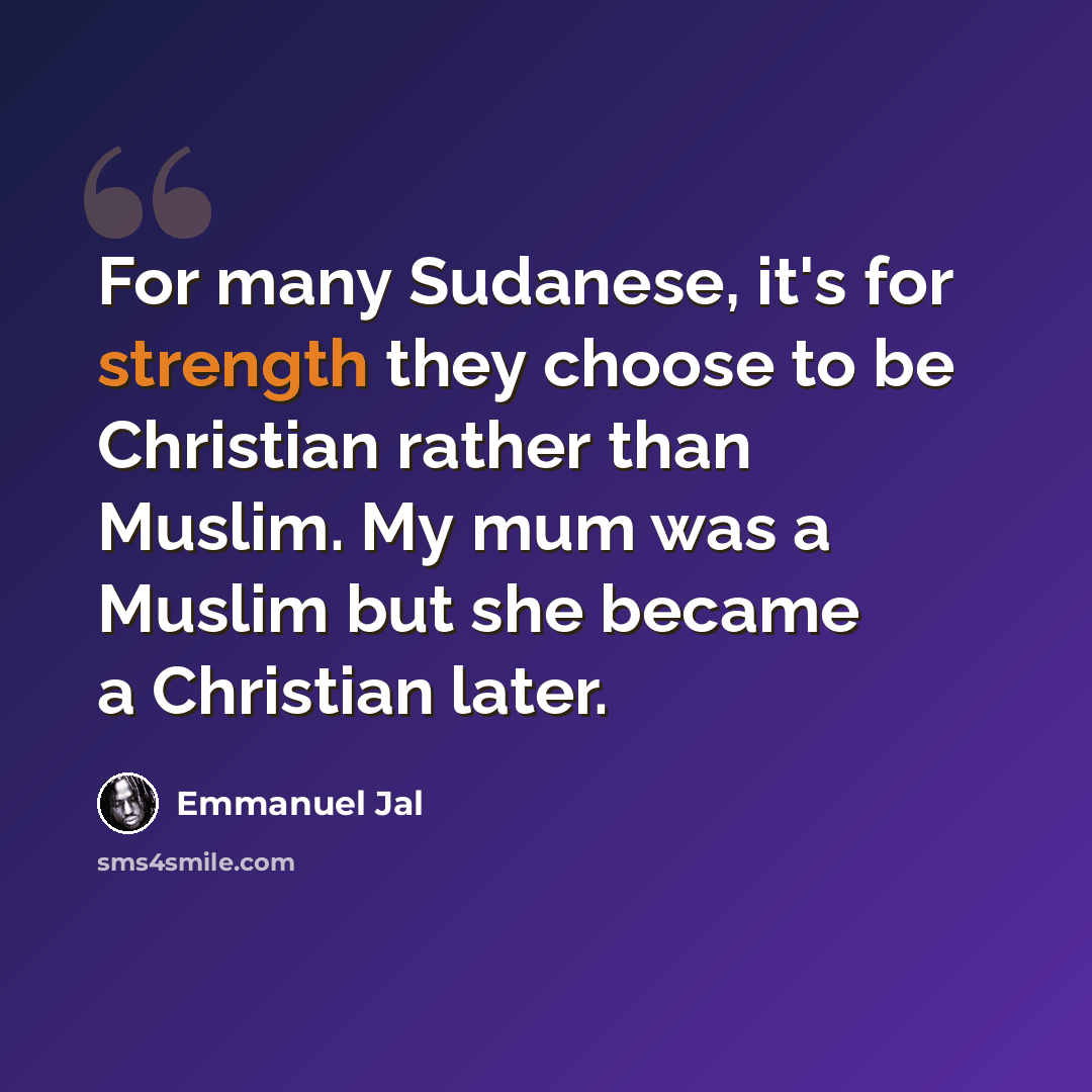 “For many Sudanese, it's for strength they choose to be Christian rather than Muslim. My mum was a Muslim but she became a Christian later.” quote by Emmanuel Jal
