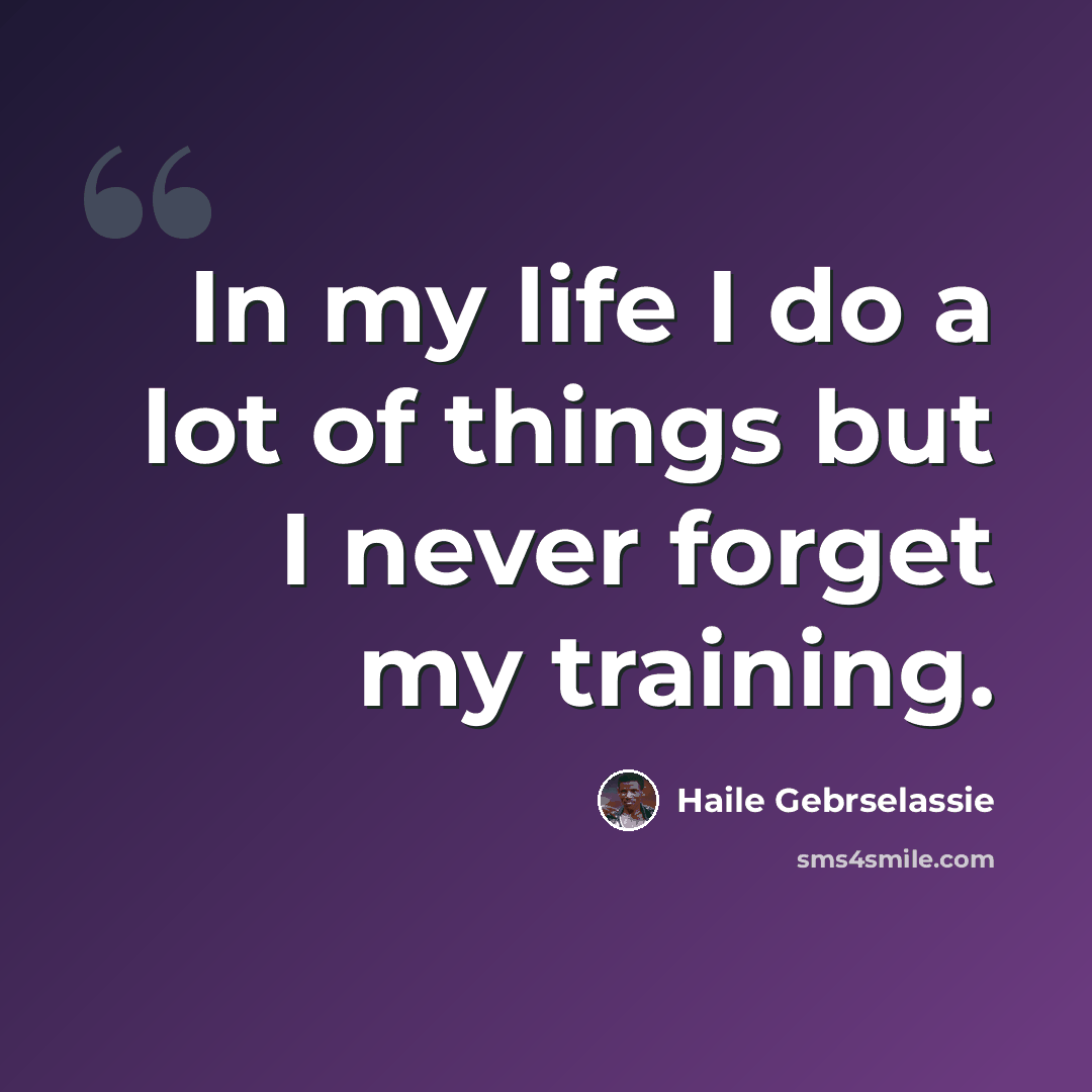 “In my life I do a lot of things but I never forget my training.” quote by Haile Gebrselassie