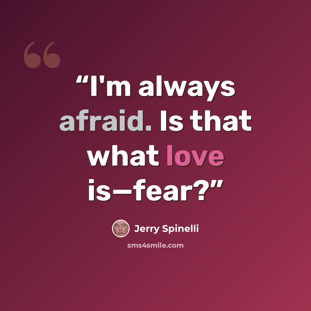 “I'm always afraid. Is that what love is—fear?” quote by Jerry Spinelli