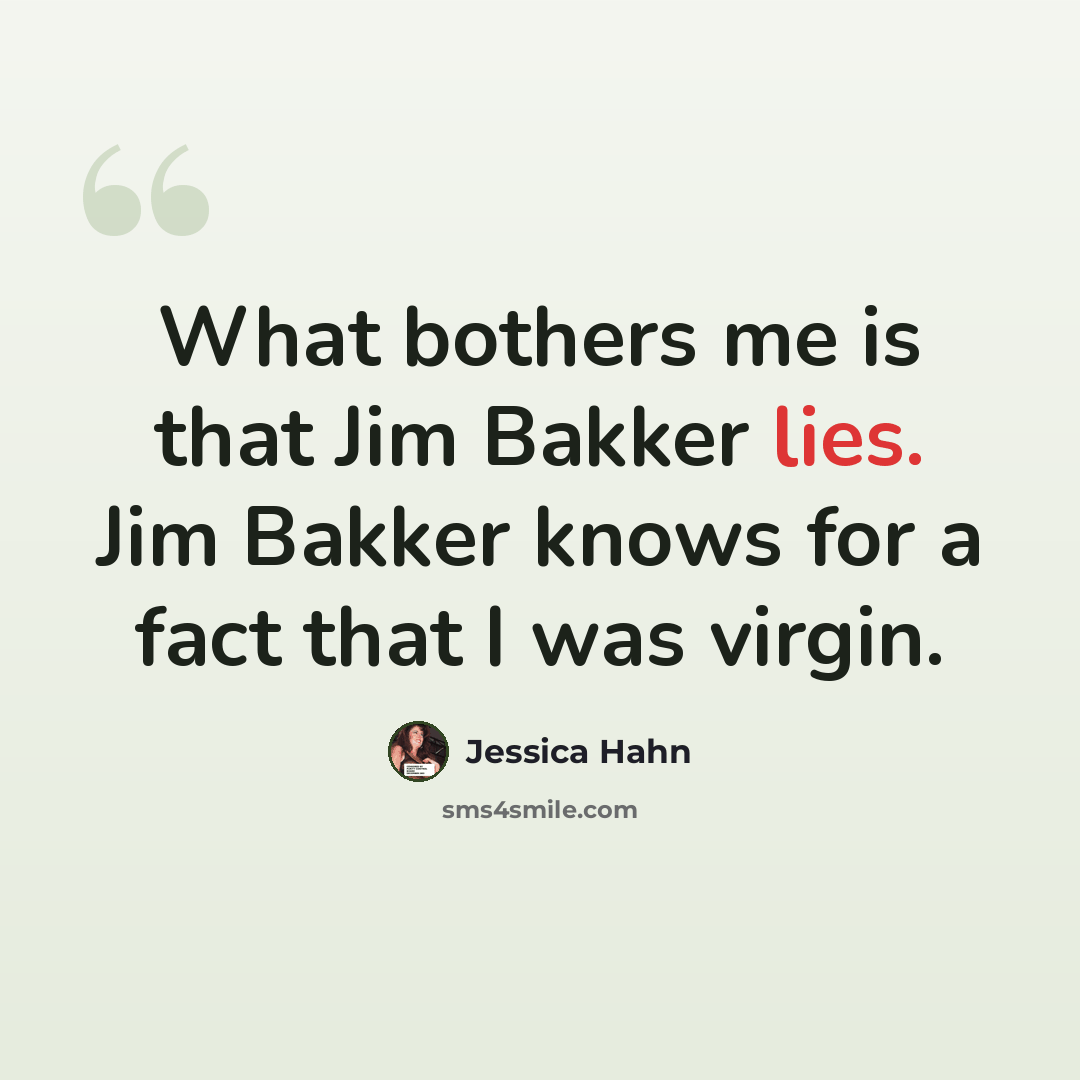 “What bothers me is that Jim Bakker lies. Jim Bakker knows for a fact that I was virgin.” quote by Jessica Hahn