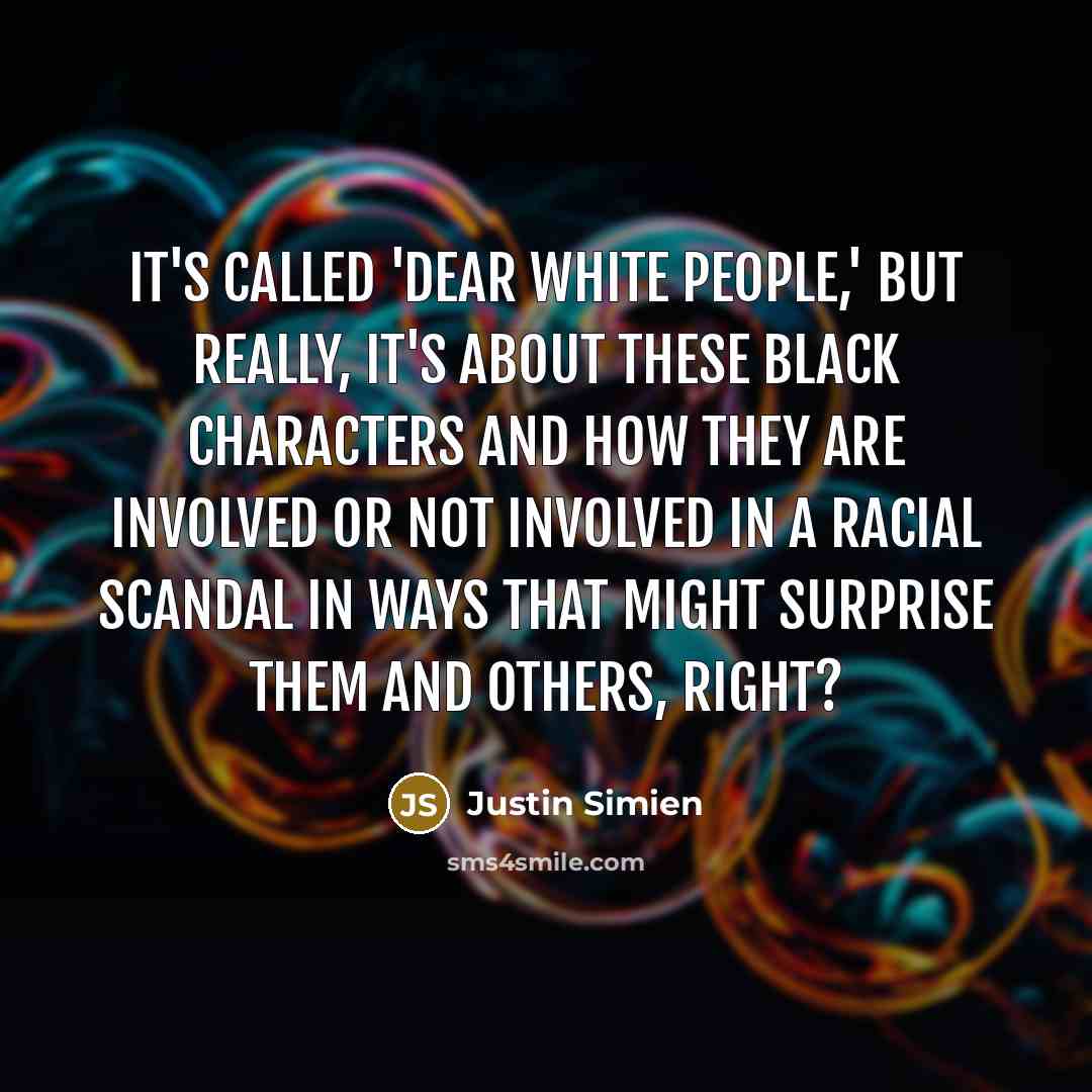 “It's called 'Dear White People,' but really, it's about these black characters and how they are involved or not involved in a racial scandal in ways that might surprise them and others, right?” quote by Justin Simien