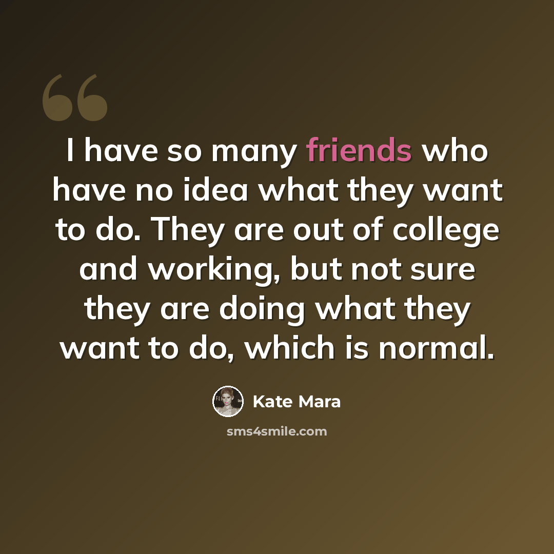 “I have so many friends who have no idea what they want to do. They are out of college and working, but not sure they are doing what they want to do, which is normal.” quote by Kate Mara