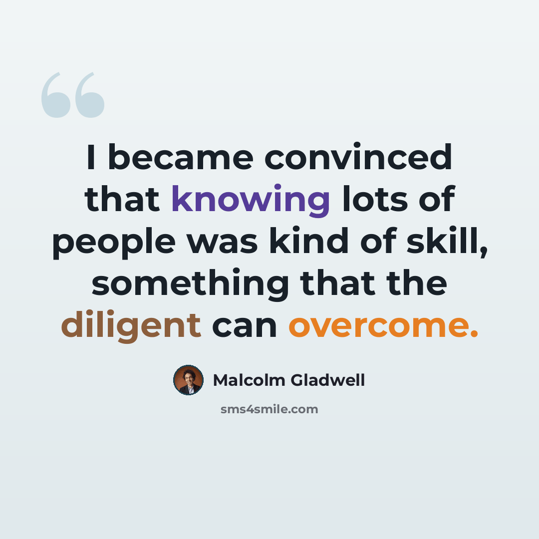 “I became convinced that knowing lots of people was kind of skill, something that the diligent can overcome.” quote by Malcolm Gladwell