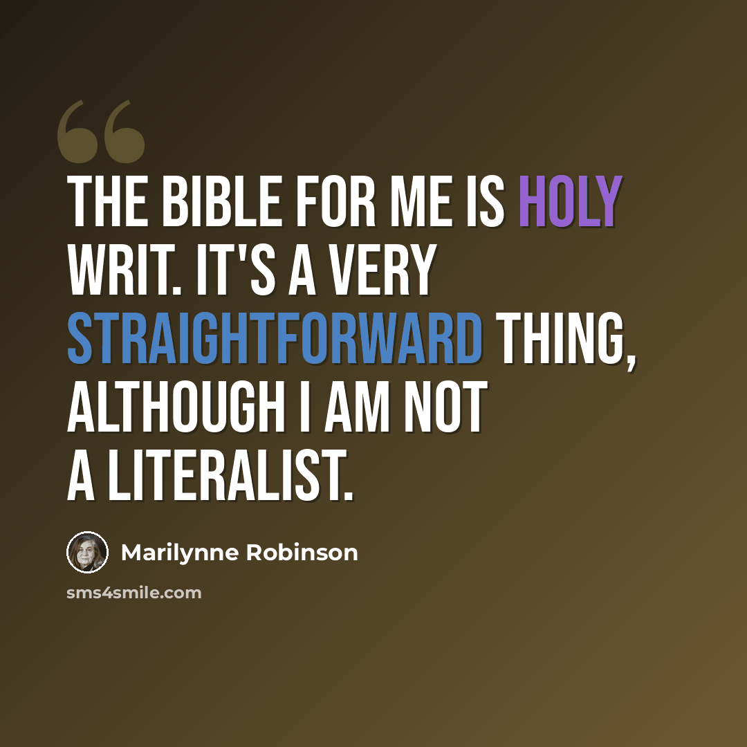 “The Bible for me is holy writ. It's a very straightforward thing, although I am not a literalist.” quote by Marilynne Robinson