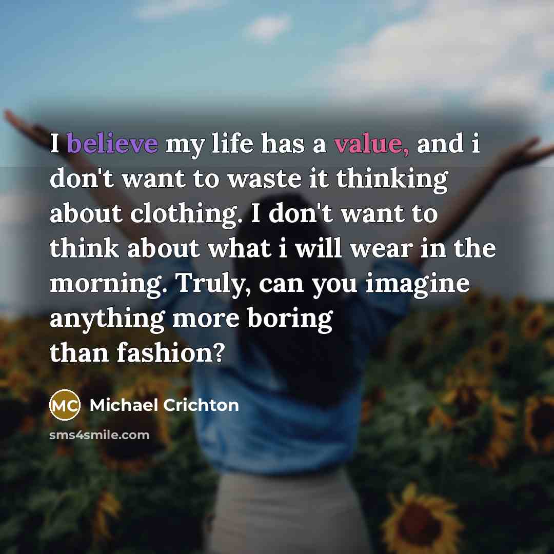 “I believe my life has a value, and i don't want to waste it thinking about clothing. I don't want to think about what i will wear in the morning. Truly, can you imagine anything more boring than fashion?” quote by Michael Crichton