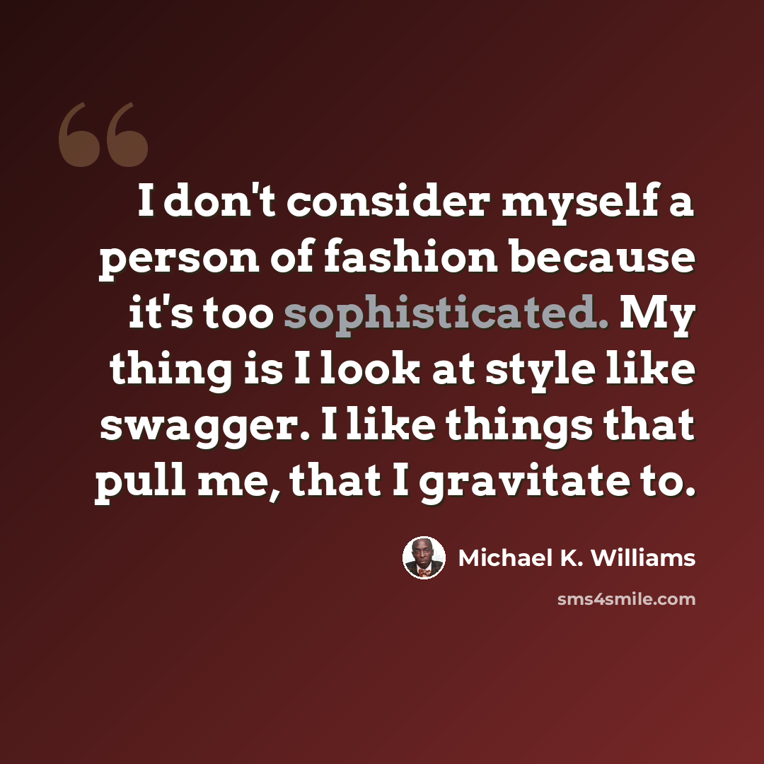 “I don't consider myself a person of fashion because it's too sophisticated. My thing is I look at style like swagger. I like things that pull me, that I gravitate to.” quote by Michael K. Williams