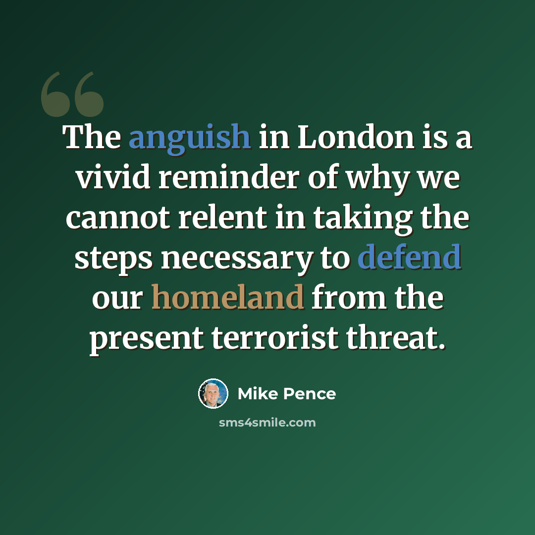 “The anguish in London is a vivid reminder of why we cannot relent in taking the steps necessary to defend our homeland from the present terrorist threat.” quote by Mike Pence