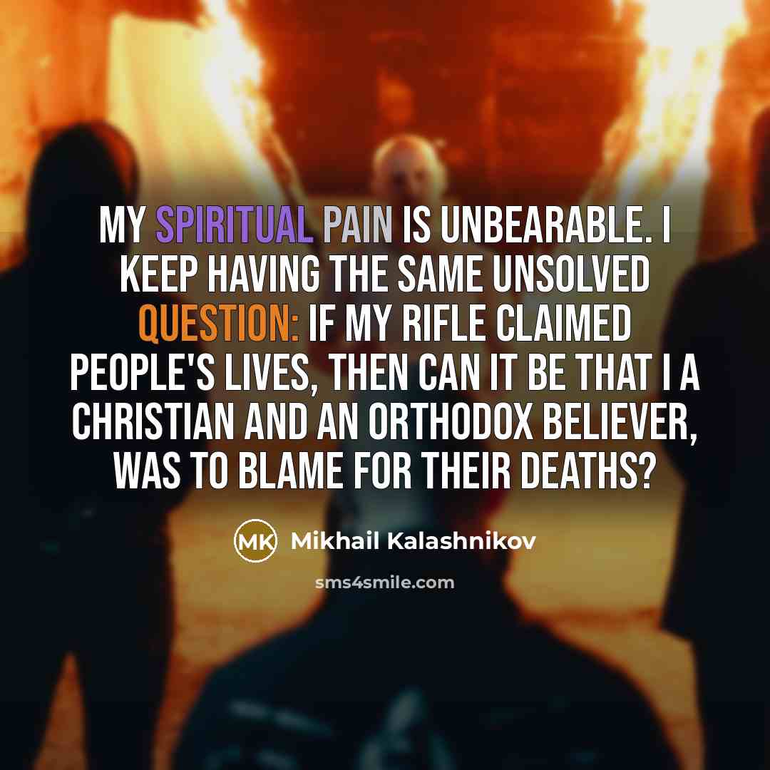 “My spiritual pain is unbearable. I keep having the same unsolved question: if my rifle claimed people's lives, then can it be that I a Christian and an Orthodox believer, was to blame for their deaths?” quote by Mikhail Kalashnikov