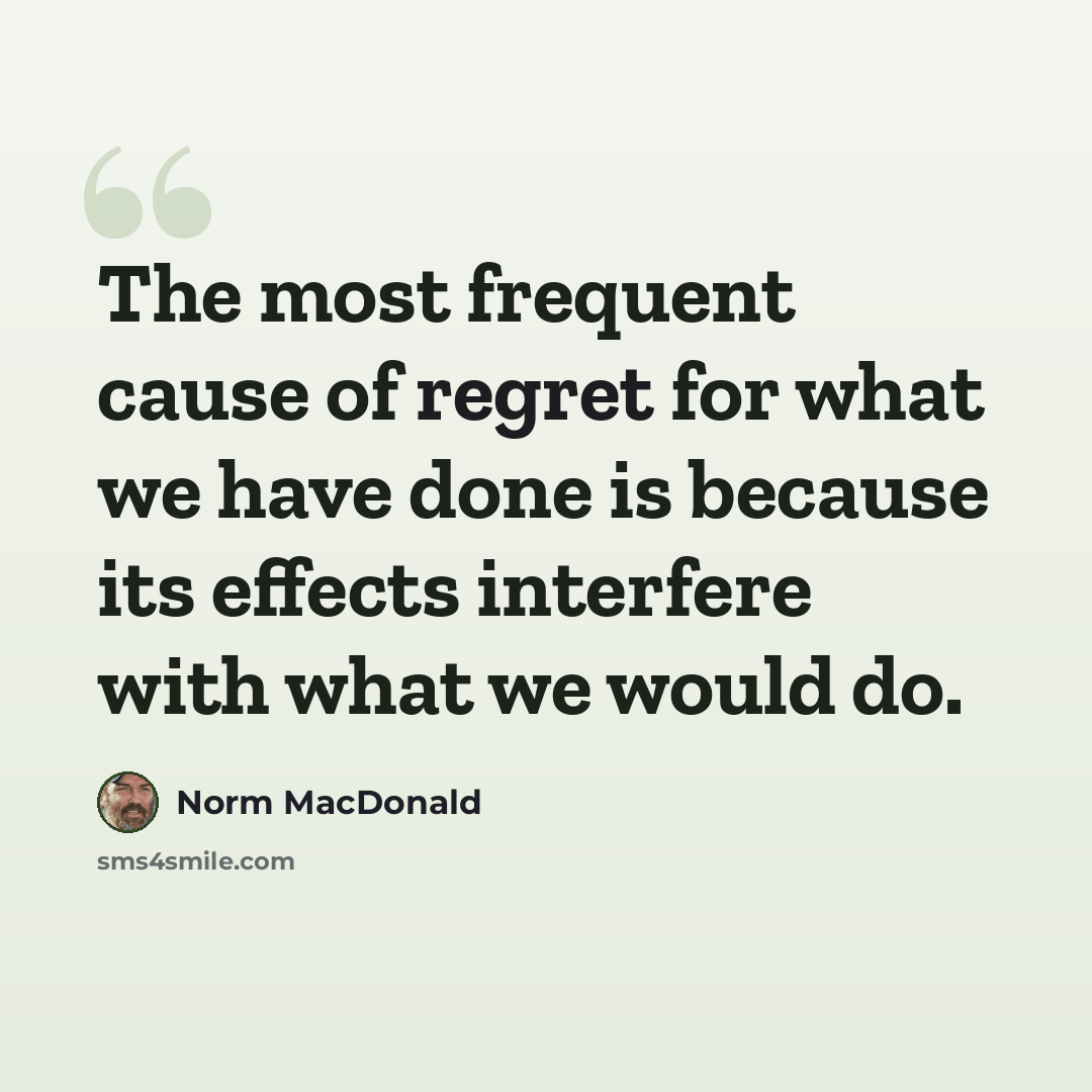 “The most frequent cause of regret for what we have done is because its effects interfere with what we would do.” quote by Norm MacDonald