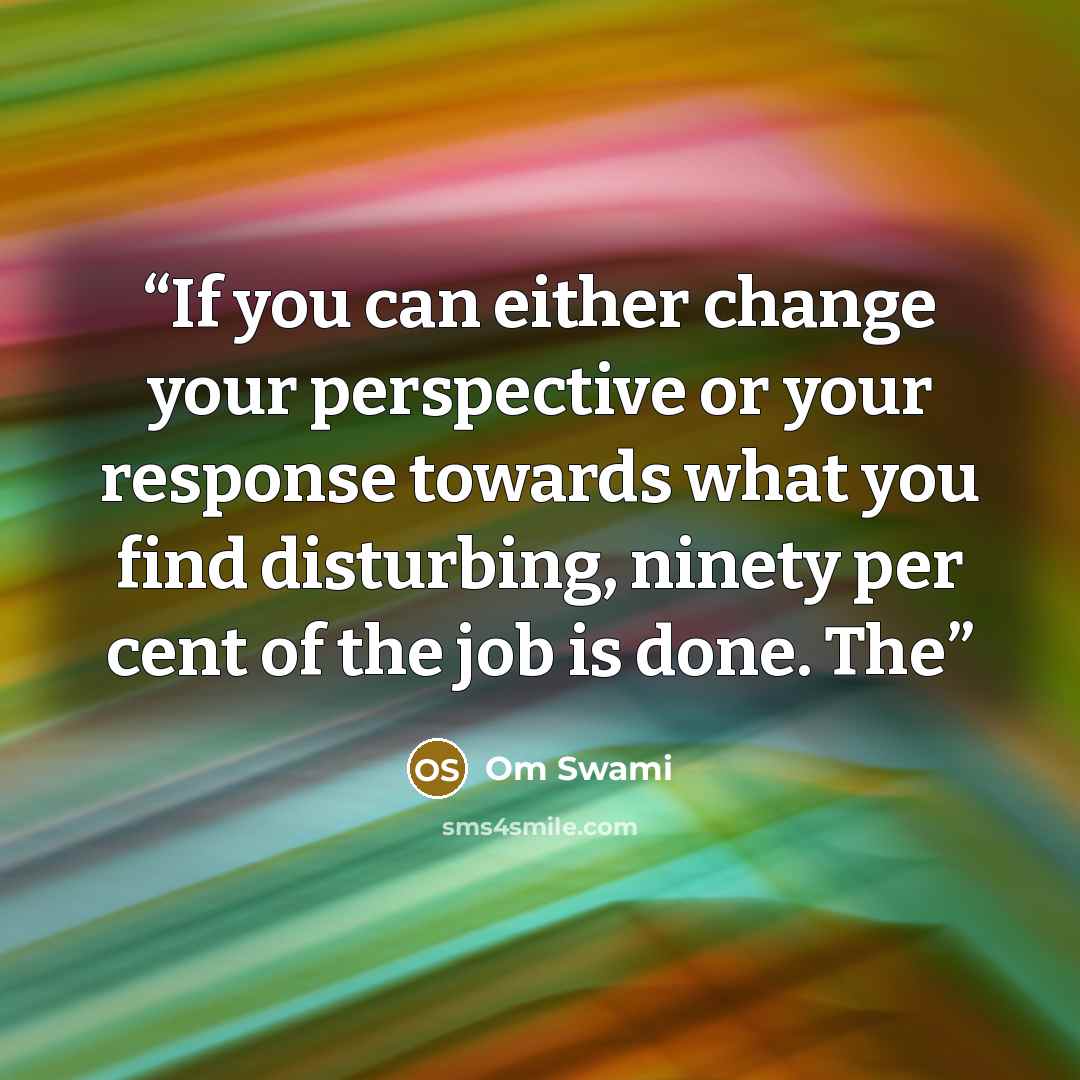 “If you can either change your perspective or your response towards what you find disturbing, ninety per cent of the job is done. The” quote by Om Swami