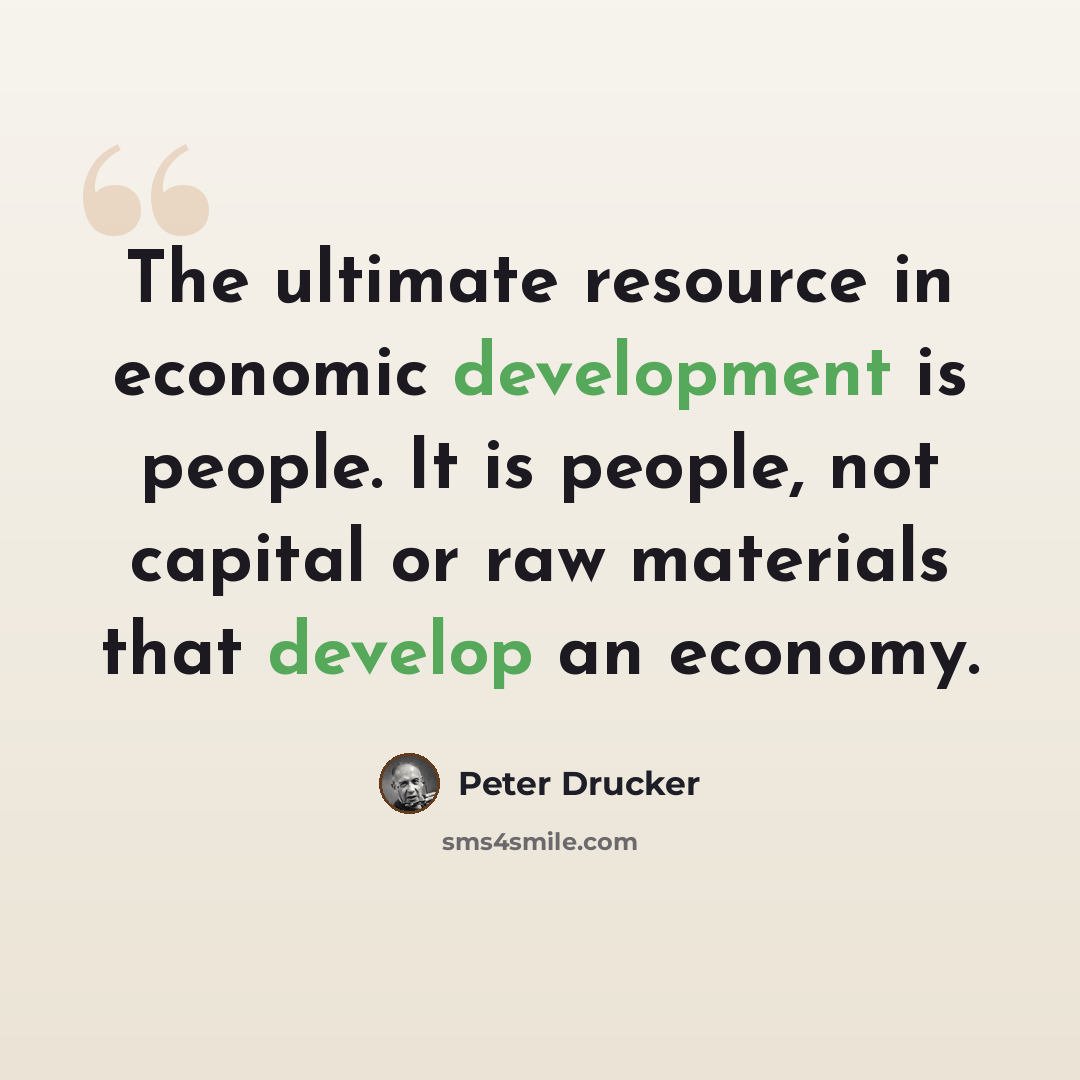“The ultimate resource in economic development is people. It is people, not capital or raw materials that develop an economy.” quote by Peter Drucker