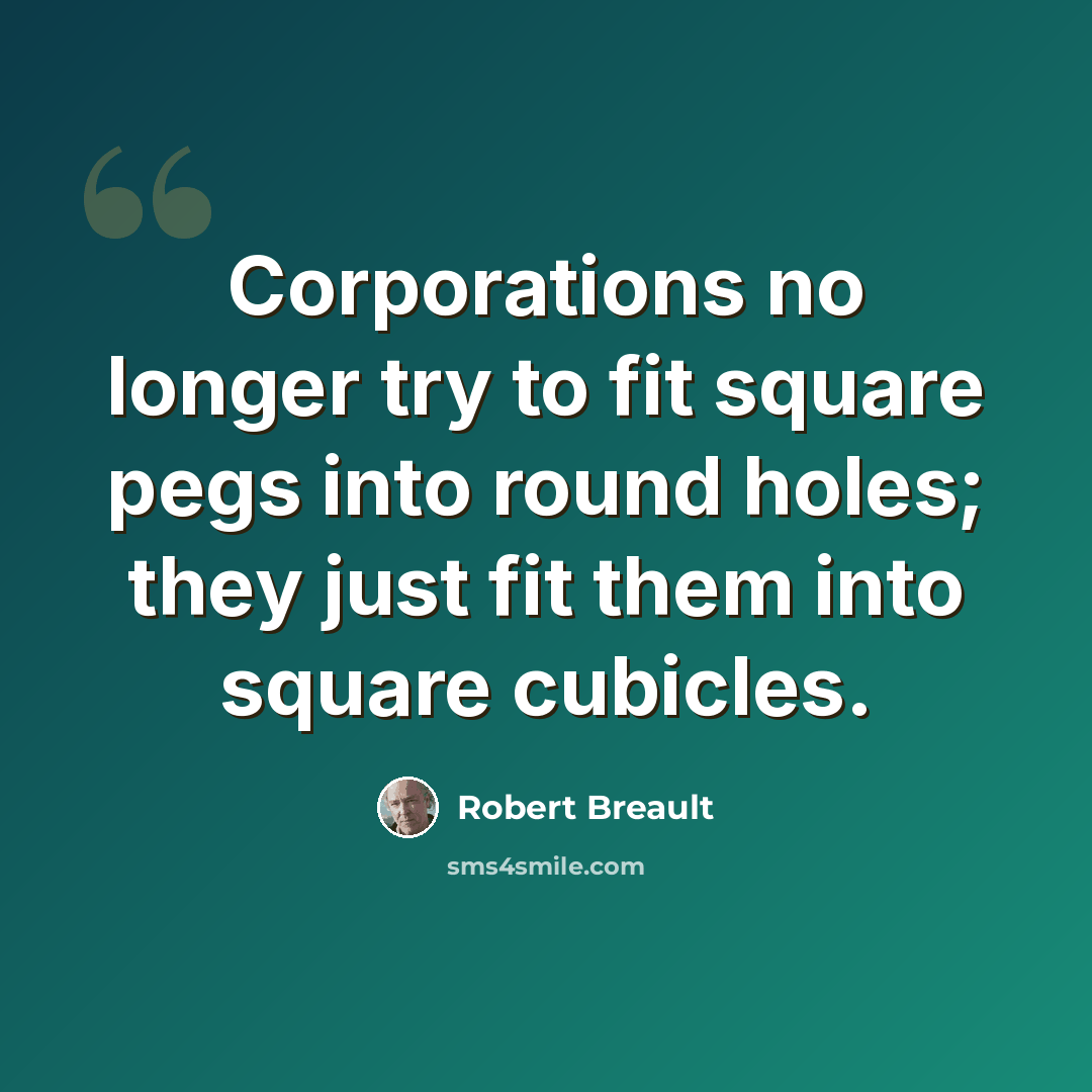 “Corporations no longer try to fit square pegs into round holes; they just fit them into square cubicles.” quote by Robert Breault