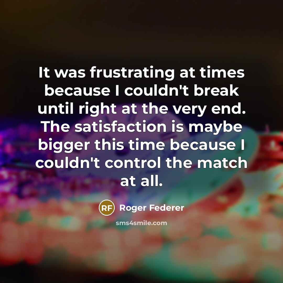 “It was frustrating at times because I couldn't break until right at the very end. The satisfaction is maybe bigger this time because I couldn't control the match at all.” quote by Roger Federer