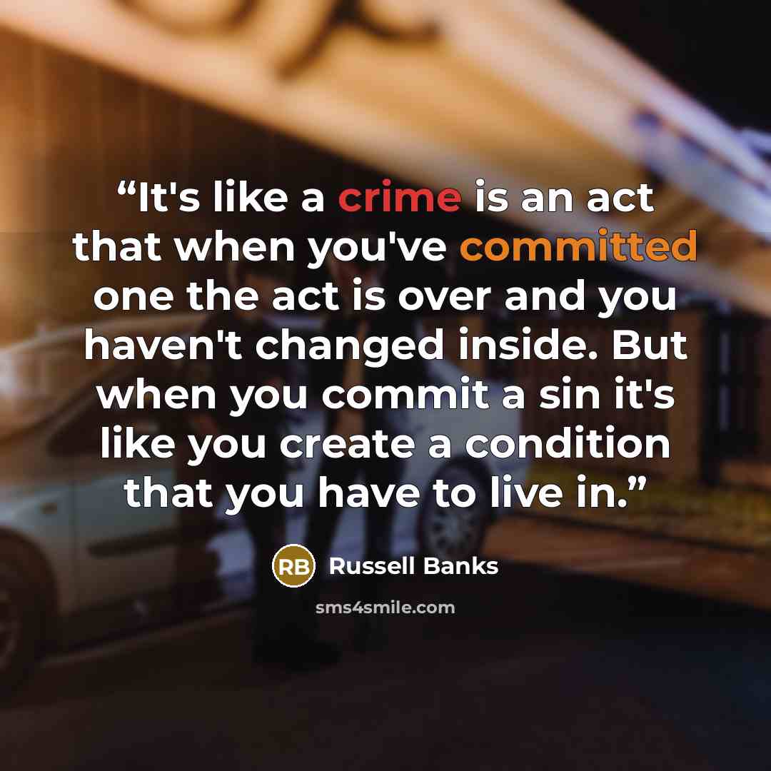 “It's like a crime is an act that when you've committed one the act is over and you haven't changed inside. But when you commit a sin it's like you create a condition that you have to live in.” quote by Russell Banks