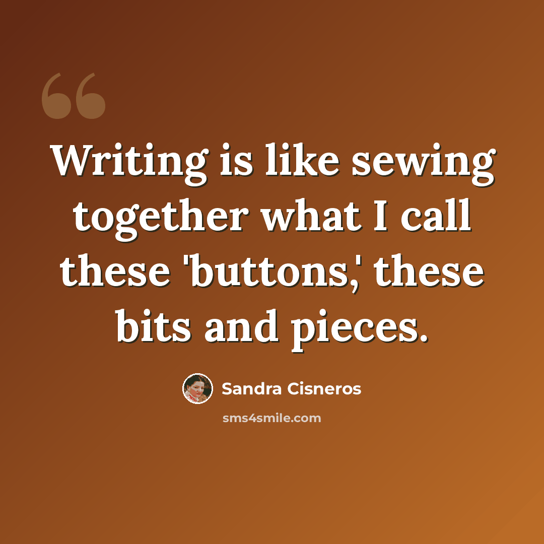 “Writing is like sewing together what I call these 'buttons,' these bits and pieces.” quote by Sandra Cisneros