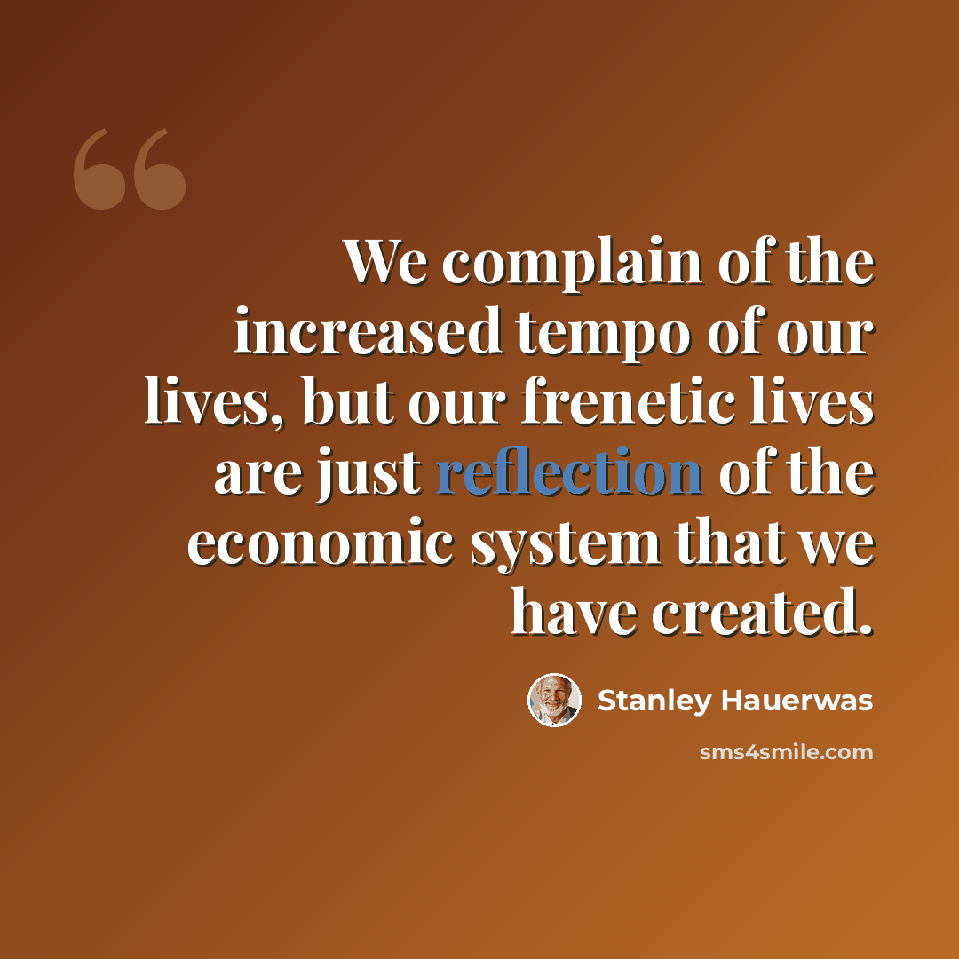 “We complain of the increased tempo of our lives, but our frenetic lives are just reflection of the economic system that we have created.” quote by Stanley Hauerwas