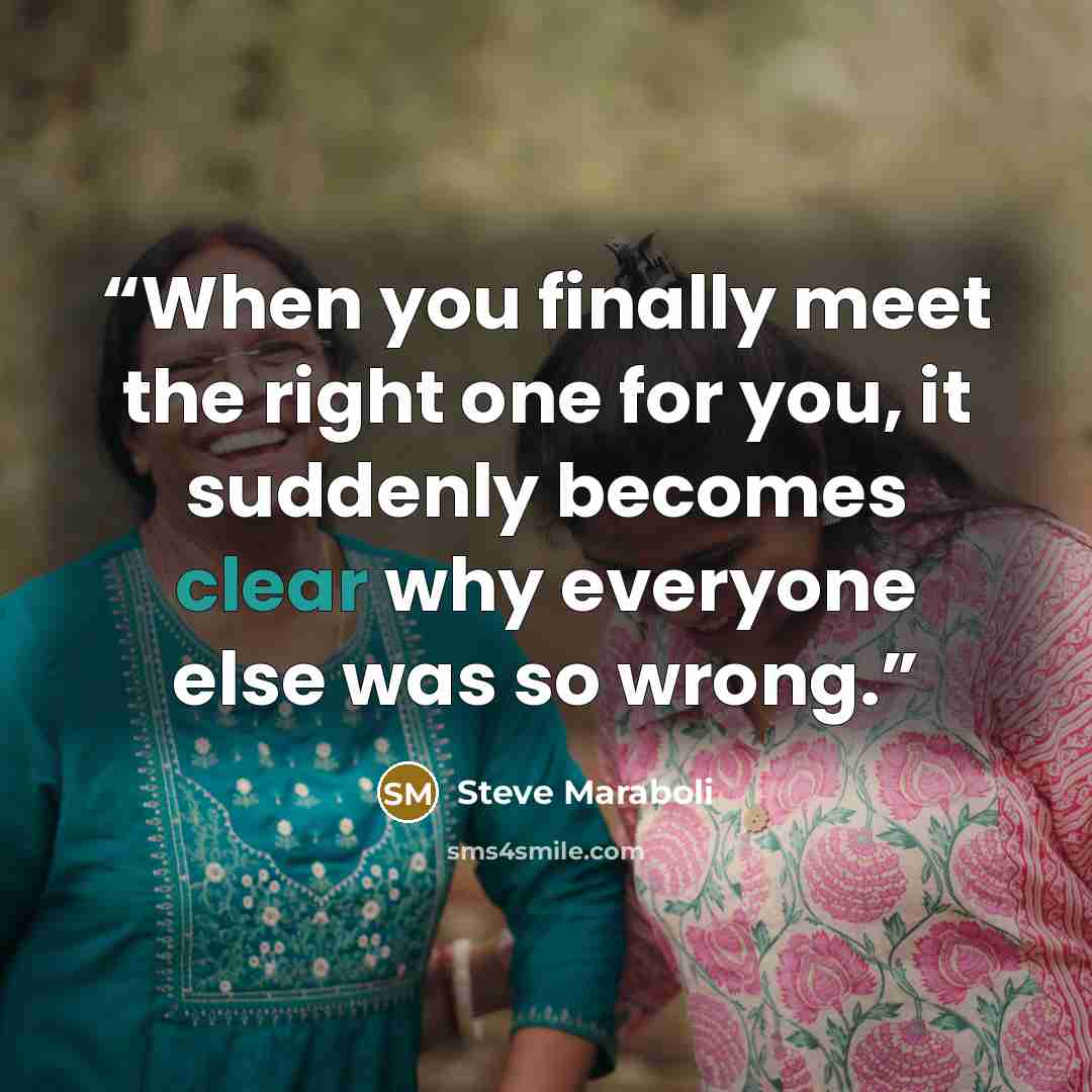 “When you finally meet the right one for you, it suddenly becomes clear why everyone else was so wrong.” quote by Steve Maraboli