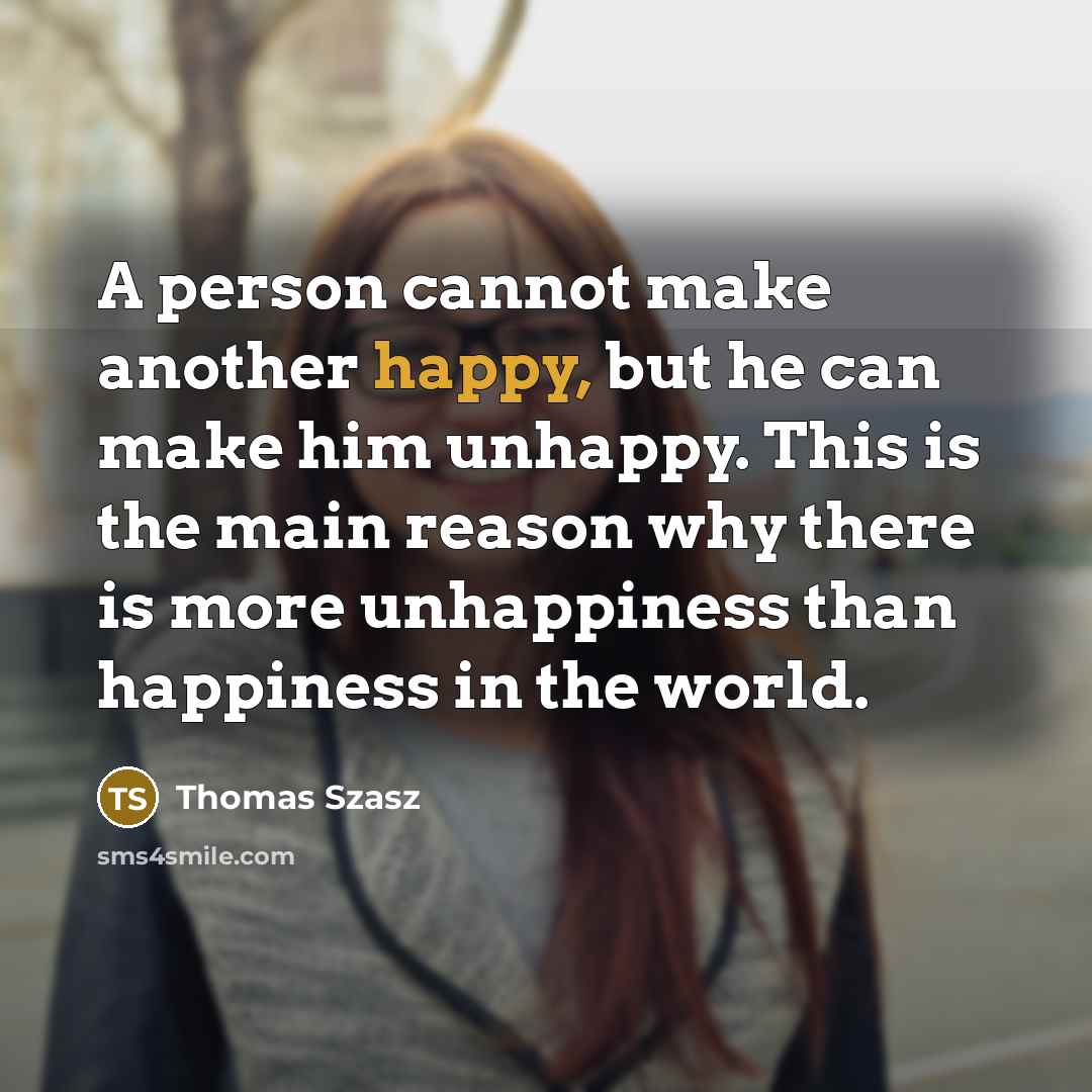 “A person cannot make another happy, but he can make him unhappy. This is the main reason why there is more unhappiness than happiness in the world.” quote by Thomas Szasz