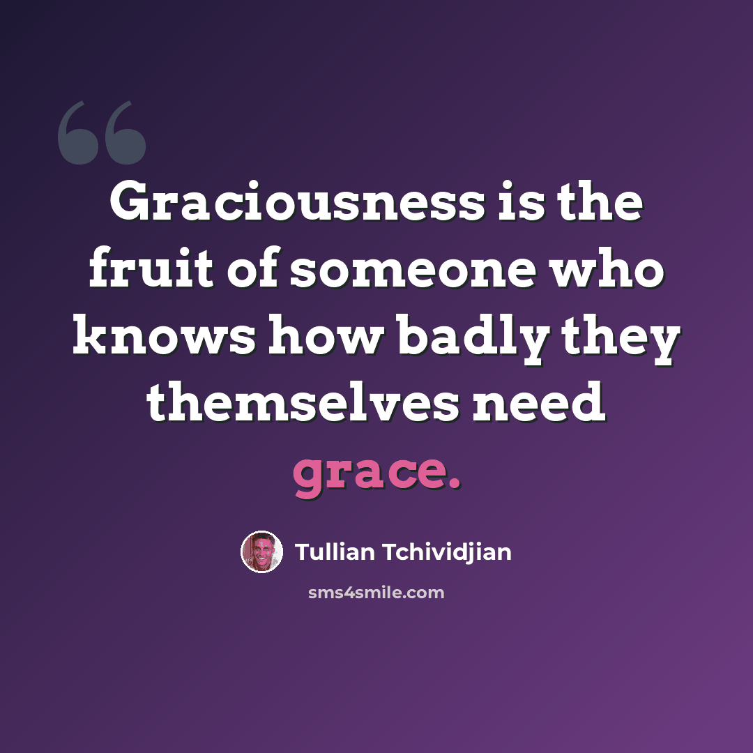 “Graciousness is the fruit of someone who knows how badly they themselves need grace.” quote by Tullian Tchividjian