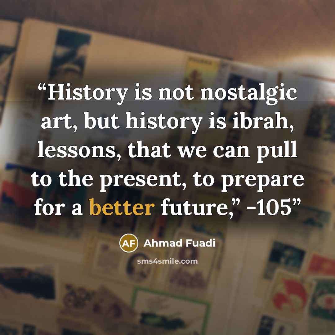 “History is not nostalgic art, but history is ibrah, lessons, that we can pull to the present, to prepare for a better future,” -105” quote by Ahmad Fuadi