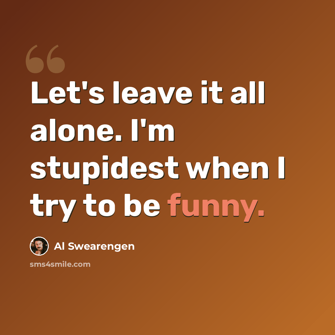 “Let's leave it all alone. I'm stupidest when I try to be funny.” quote by Al Swearengen